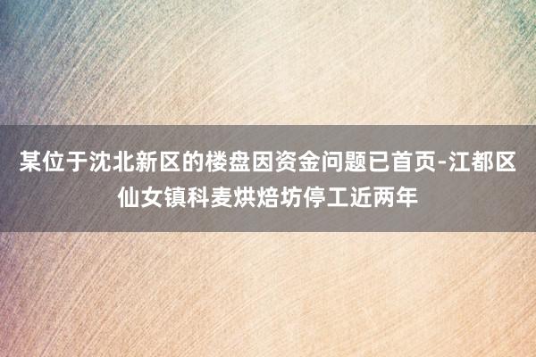 某位于沈北新区的楼盘因资金问题已首页-江都区仙女镇科麦烘焙坊停工近两年