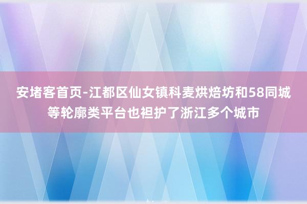 安堵客首页-江都区仙女镇科麦烘焙坊和58同城等轮廓类平台也袒护了浙江多个城市