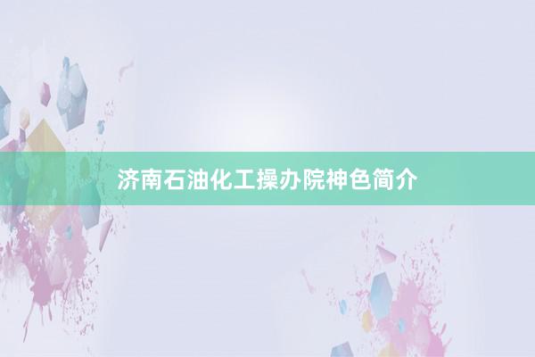 济南石油化工操办院神色简介