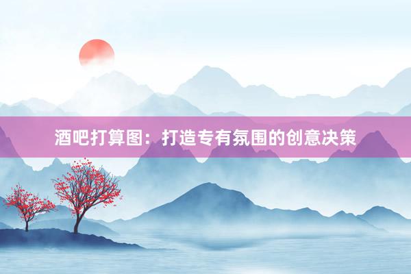 酒吧打算图：打造专有氛围的创意决策